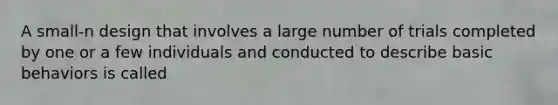 A small-n design that involves a large number of trials completed by one or a few individuals and conducted to describe basic behaviors is called