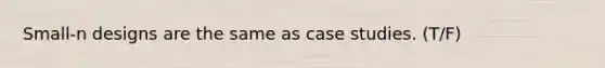 Small-n designs are the same as case studies. (T/F)