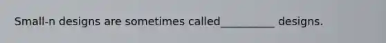 Small-n designs are sometimes called__________ designs.