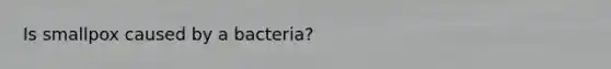 Is smallpox caused by a bacteria?