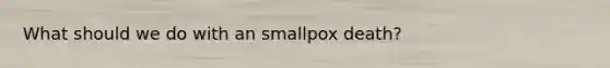 What should we do with an smallpox death?