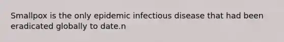 Smallpox is the only epidemic infectious disease that had been eradicated globally to date.n