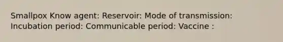 Smallpox Know agent: Reservoir: Mode of transmission: Incubation period: Communicable period: Vaccine :