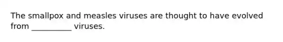 The smallpox and measles viruses are thought to have evolved from __________ viruses.