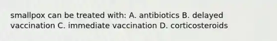 smallpox can be treated with: A. antibiotics B. delayed vaccination C. immediate vaccination D. corticosteroids