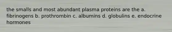 the smalls and most abundant plasma proteins are the a. fibrinogens b. prothrombin c. albumins d. globulins e. endocrine hormones