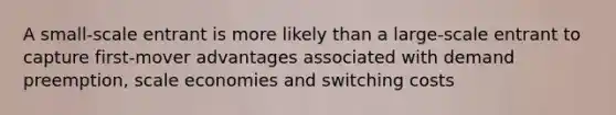 A small-scale entrant is more likely than a large-scale entrant to capture first-mover advantages associated with demand preemption, scale economies and switching costs