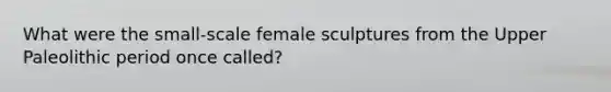 What were the small-scale female sculptures from the Upper Paleolithic period once called?