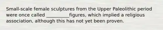 Small-scale female sculptures from the Upper Paleolithic period were once called __________figures, which implied a religious association, although this has not yet been proven.