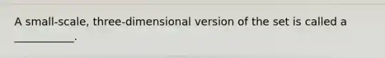 A small-scale, three-dimensional version of the set is called a ___________.