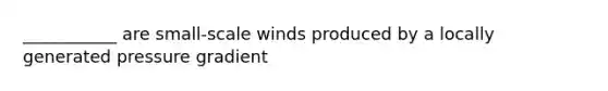 ___________ are small-scale winds produced by a locally generated pressure gradient