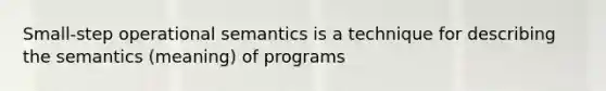 Small-step operational semantics is a technique for describing the semantics (meaning) of programs