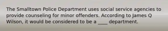 The Smalltown Police Department uses social service agencies to provide counseling for minor offenders. According to James Q Wilson, it would be considered to be a ____ department.