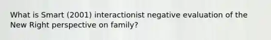 What is Smart (2001) interactionist negative evaluation of the New Right perspective on family?