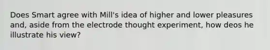 Does Smart agree with Mill's idea of higher and lower pleasures and, aside from the electrode thought experiment, how deos he illustrate his view?