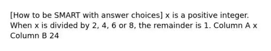 [How to be SMART with answer choices] x is a positive integer. When x is divided by 2, 4, 6 or 8, the remainder is 1. Column A x Column B 24