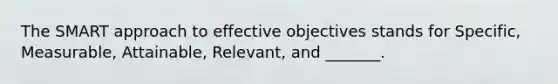 The SMART approach to effective objectives stands for Specific, Measurable, Attainable, Relevant, and _______.