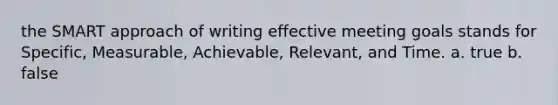 the SMART approach of writing effective meeting goals stands for Specific, Measurable, Achievable, Relevant, and Time. a. true b. false