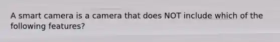 A smart camera is a camera that does NOT include which of the following features?