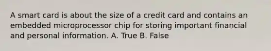 A smart card is about the size of a credit card and contains an embedded microprocessor chip for storing important financial and personal information. A. True B. False