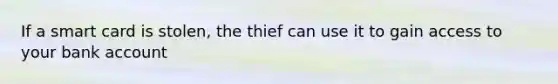 If a smart card is stolen, the thief can use it to gain access to your bank account