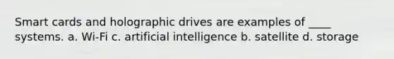 Smart cards and holographic drives are examples of ____ systems. a. Wi-Fi c. artificial intelligence b. satellite d. storage