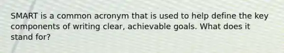 SMART is a common acronym that is used to help define the key components of writing clear, achievable goals. What does it stand for?