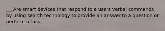 ___Are smart devices that respond to a users verbal commands by using search technology to provide an answer to a question or perform a task.