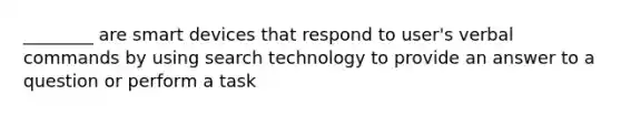 ________ are smart devices that respond to user's verbal commands by using search technology to provide an answer to a question or perform a task