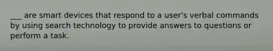 ___ are smart devices that respond to a user's verbal commands by using search technology to provide answers to questions or perform a task.