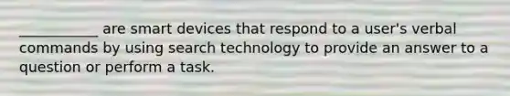 ___________ are smart devices that respond to a user's verbal commands by using search technology to provide an answer to a question or perform a task.