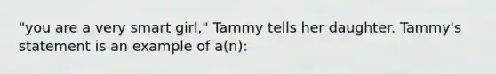 "you are a very smart girl," Tammy tells her daughter. Tammy's statement is an example of a(n):