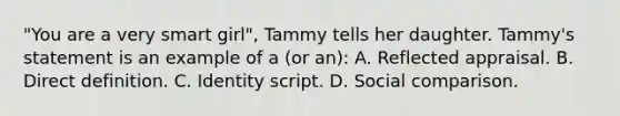 "You are a very smart girl", Tammy tells her daughter. Tammy's statement is an example of a (or an): A. Reflected appraisal. B. Direct definition. C. Identity script. D. Social comparison.