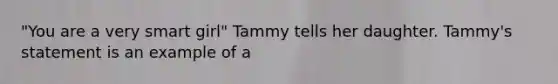 "You are a very smart girl" Tammy tells her daughter. Tammy's statement is an example of a