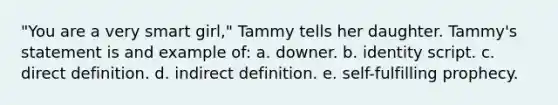 "You are a very smart girl," Tammy tells her daughter. Tammy's statement is and example of: a. downer. b. identity script. c. direct definition. d. indirect definition. e. self-fulfilling prophecy.