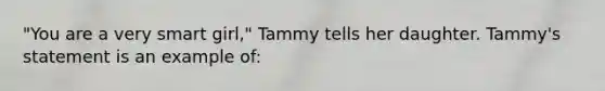 "You are a very smart girl," Tammy tells her daughter. Tammy's statement is an example of: