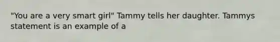 "You are a very smart girl" Tammy tells her daughter. Tammys statement is an example of a