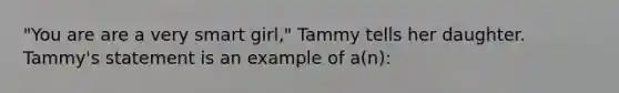 "You are are a very smart girl," Tammy tells her daughter. Tammy's statement is an example of a(n):