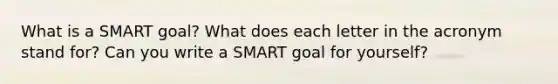 What is a SMART goal? What does each letter in the acronym stand for? Can you write a SMART goal for yourself?