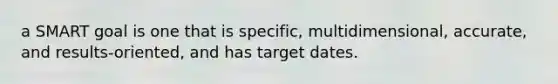 a SMART goal is one that is specific, multidimensional, accurate, and results-oriented, and has target dates.