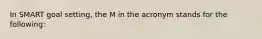 In SMART goal setting, the M in the acronym stands for the following: