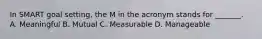 In SMART goal setting, the M in the acronym stands for _______. A. Meaningful B. Mutual C. Measurable D. Manageable