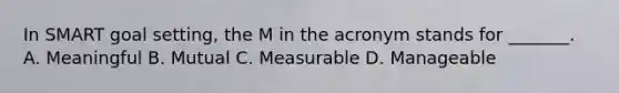 In SMART goal setting, the M in the acronym stands for _______. A. Meaningful B. Mutual C. Measurable D. Manageable