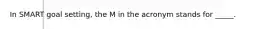 In SMART goal setting, the M in the acronym stands for _____.