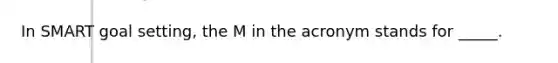 In SMART goal setting, the M in the acronym stands for _____.