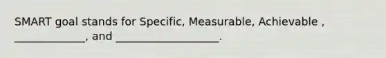 SMART goal stands for Specific, Measurable, Achievable , _____________, and ___________________.