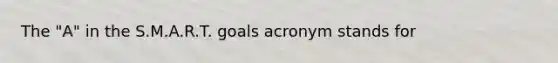 The "A" in the S.M.A.R.T. goals acronym stands for