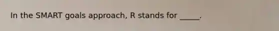 In the SMART goals approach, R stands for _____.