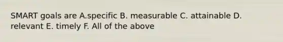 SMART goals are A.specific B. measurable C. attainable D. relevant E. timely F. All of the above