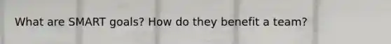 What are SMART goals? How do they benefit a team?